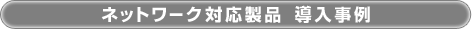ネットワーク対応製品 導入事例